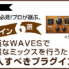 【初心者必見】安価なWAVESで綺麗なミックスを行うために買うべきプラグイン6個をプロ目線で選出！のアイキャッチ画像